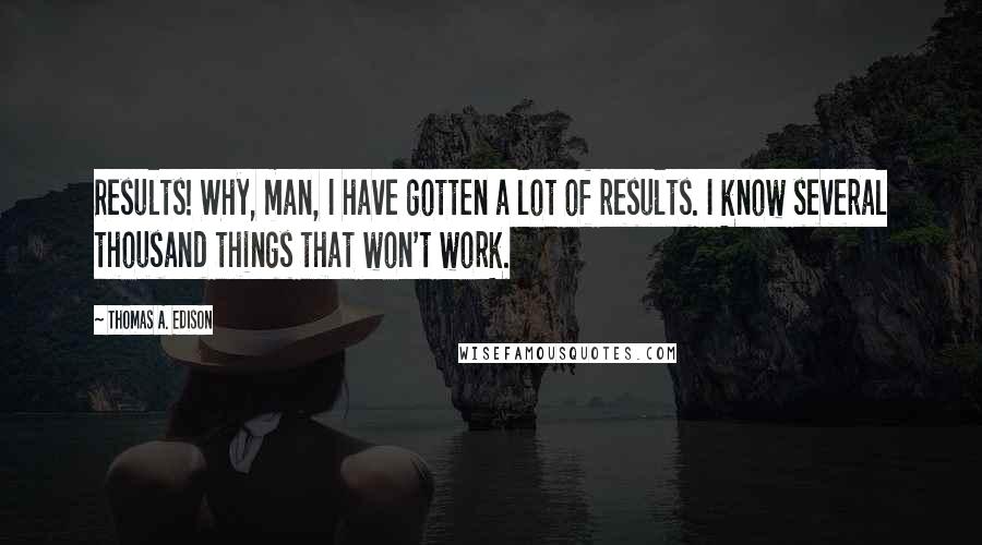 Thomas A. Edison Quotes: Results! Why, man, I have gotten a lot of results. I know several thousand things that won't work.