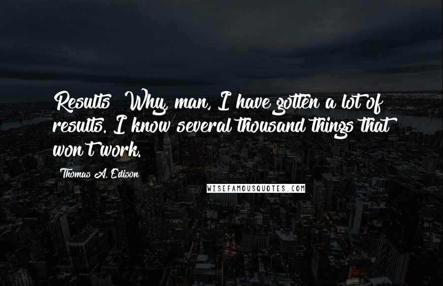 Thomas A. Edison Quotes: Results! Why, man, I have gotten a lot of results. I know several thousand things that won't work.