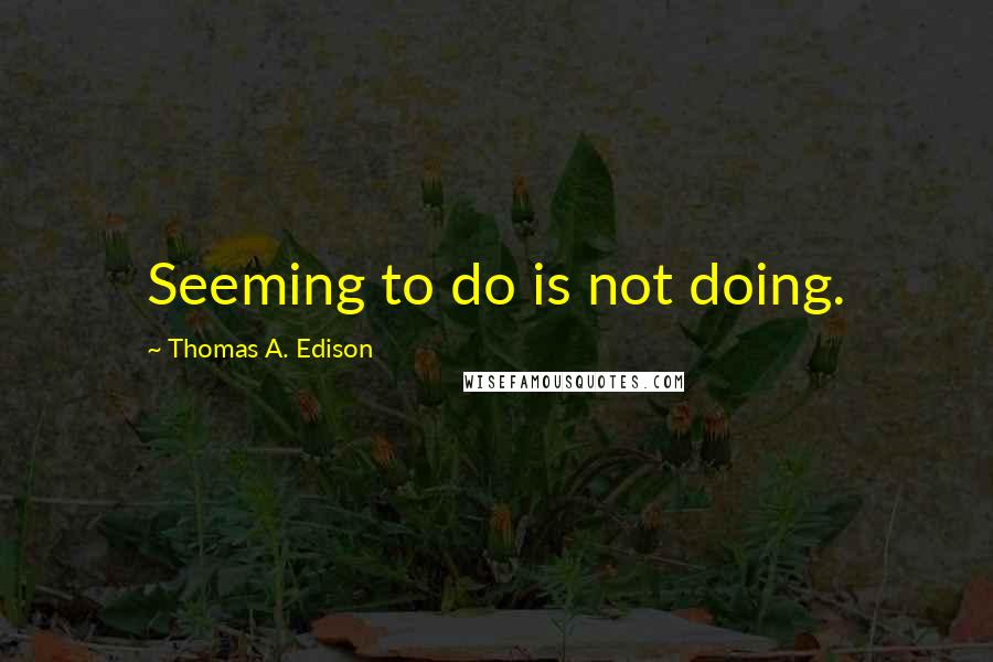 Thomas A. Edison Quotes: Seeming to do is not doing.