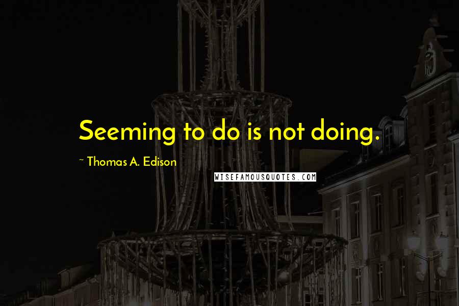 Thomas A. Edison Quotes: Seeming to do is not doing.
