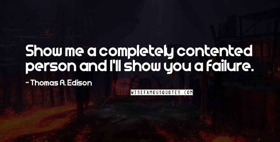 Thomas A. Edison Quotes: Show me a completely contented person and I'll show you a failure.