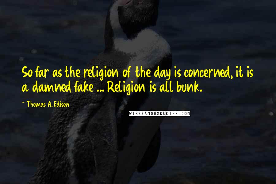 Thomas A. Edison Quotes: So far as the religion of the day is concerned, it is a damned fake ... Religion is all bunk.