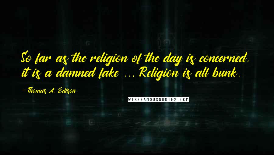 Thomas A. Edison Quotes: So far as the religion of the day is concerned, it is a damned fake ... Religion is all bunk.