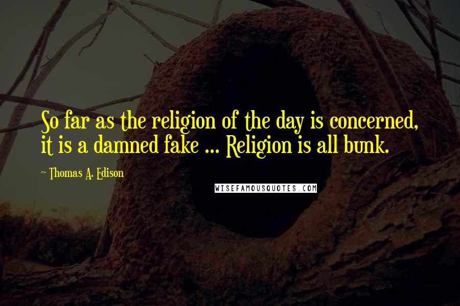 Thomas A. Edison Quotes: So far as the religion of the day is concerned, it is a damned fake ... Religion is all bunk.