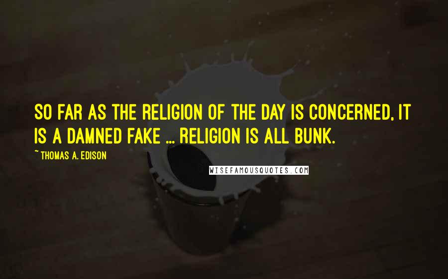 Thomas A. Edison Quotes: So far as the religion of the day is concerned, it is a damned fake ... Religion is all bunk.