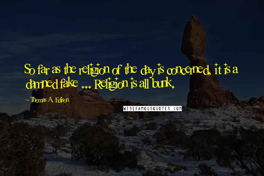 Thomas A. Edison Quotes: So far as the religion of the day is concerned, it is a damned fake ... Religion is all bunk.