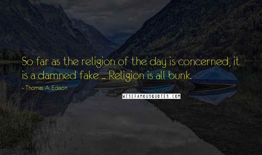 Thomas A. Edison Quotes: So far as the religion of the day is concerned, it is a damned fake ... Religion is all bunk.