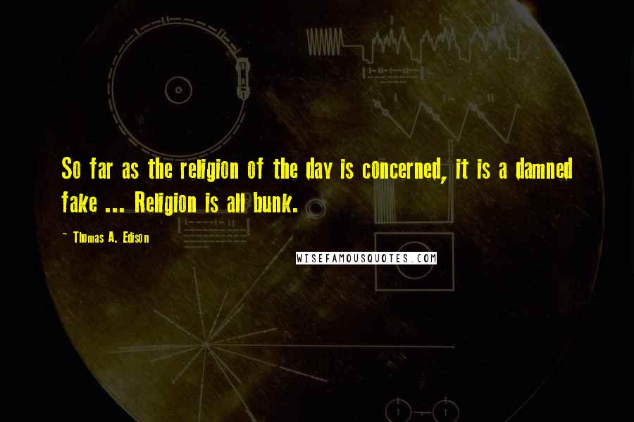 Thomas A. Edison Quotes: So far as the religion of the day is concerned, it is a damned fake ... Religion is all bunk.