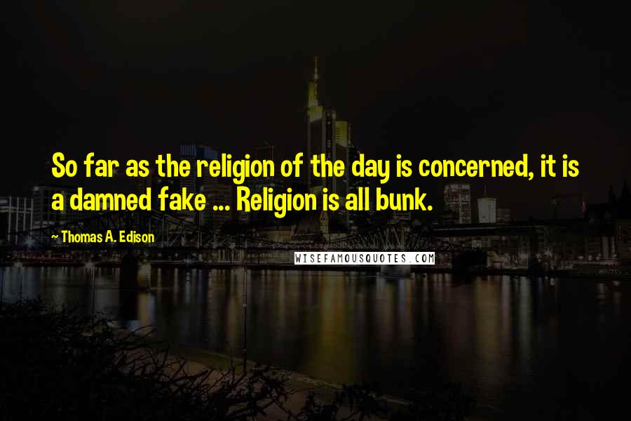 Thomas A. Edison Quotes: So far as the religion of the day is concerned, it is a damned fake ... Religion is all bunk.