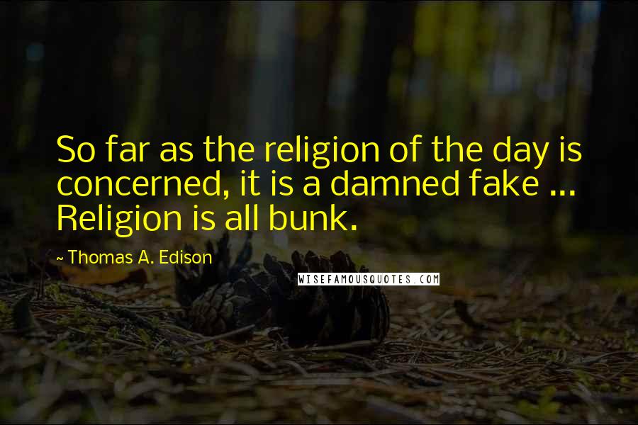 Thomas A. Edison Quotes: So far as the religion of the day is concerned, it is a damned fake ... Religion is all bunk.