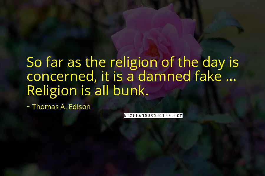 Thomas A. Edison Quotes: So far as the religion of the day is concerned, it is a damned fake ... Religion is all bunk.