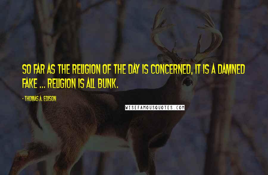 Thomas A. Edison Quotes: So far as the religion of the day is concerned, it is a damned fake ... Religion is all bunk.