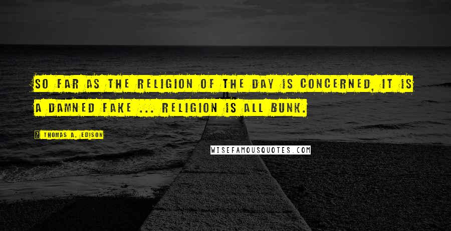 Thomas A. Edison Quotes: So far as the religion of the day is concerned, it is a damned fake ... Religion is all bunk.