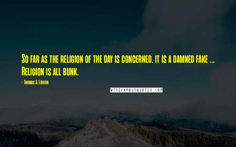 Thomas A. Edison Quotes: So far as the religion of the day is concerned, it is a damned fake ... Religion is all bunk.