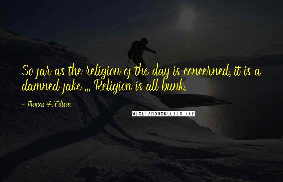 Thomas A. Edison Quotes: So far as the religion of the day is concerned, it is a damned fake ... Religion is all bunk.