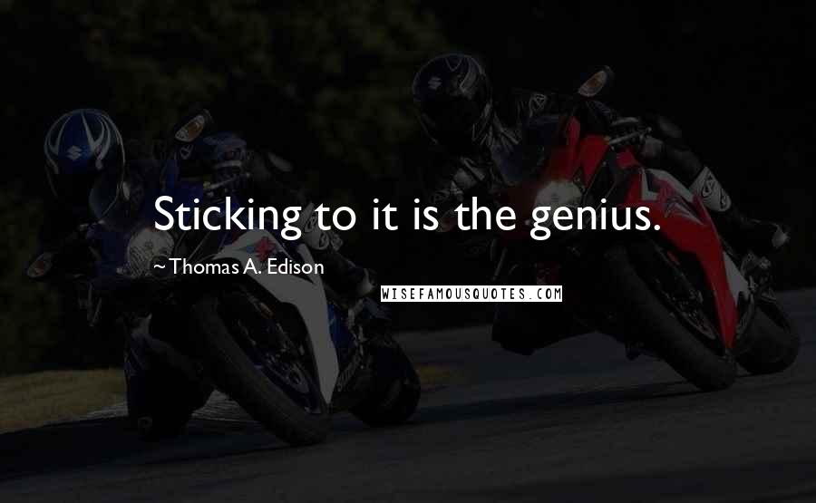 Thomas A. Edison Quotes: Sticking to it is the genius.