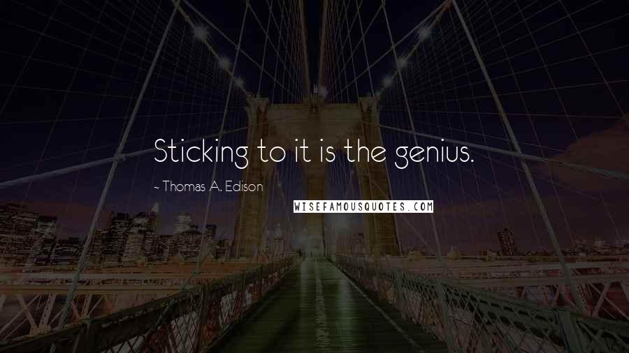 Thomas A. Edison Quotes: Sticking to it is the genius.