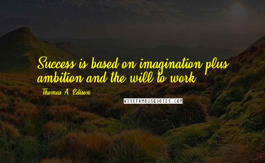 Thomas A. Edison Quotes: Success is based on imagination plus ambition and the will to work.