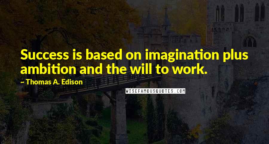 Thomas A. Edison Quotes: Success is based on imagination plus ambition and the will to work.