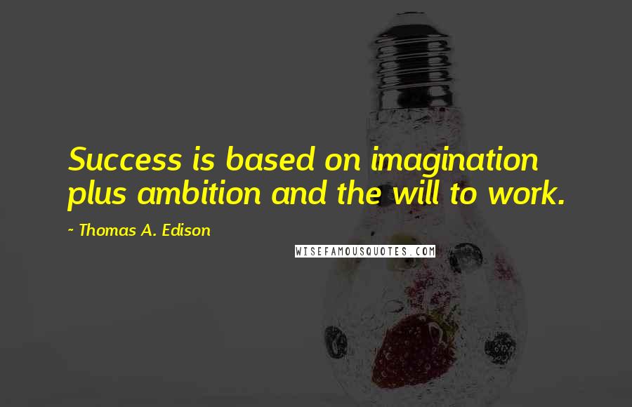 Thomas A. Edison Quotes: Success is based on imagination plus ambition and the will to work.