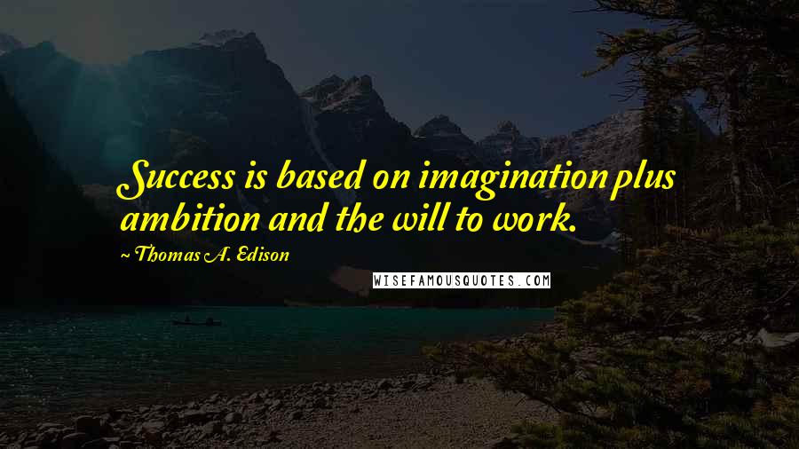 Thomas A. Edison Quotes: Success is based on imagination plus ambition and the will to work.