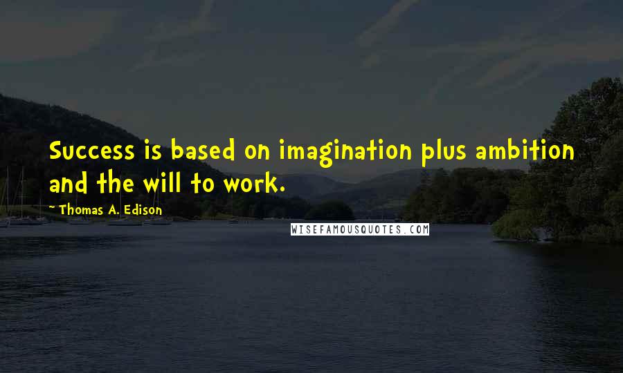 Thomas A. Edison Quotes: Success is based on imagination plus ambition and the will to work.