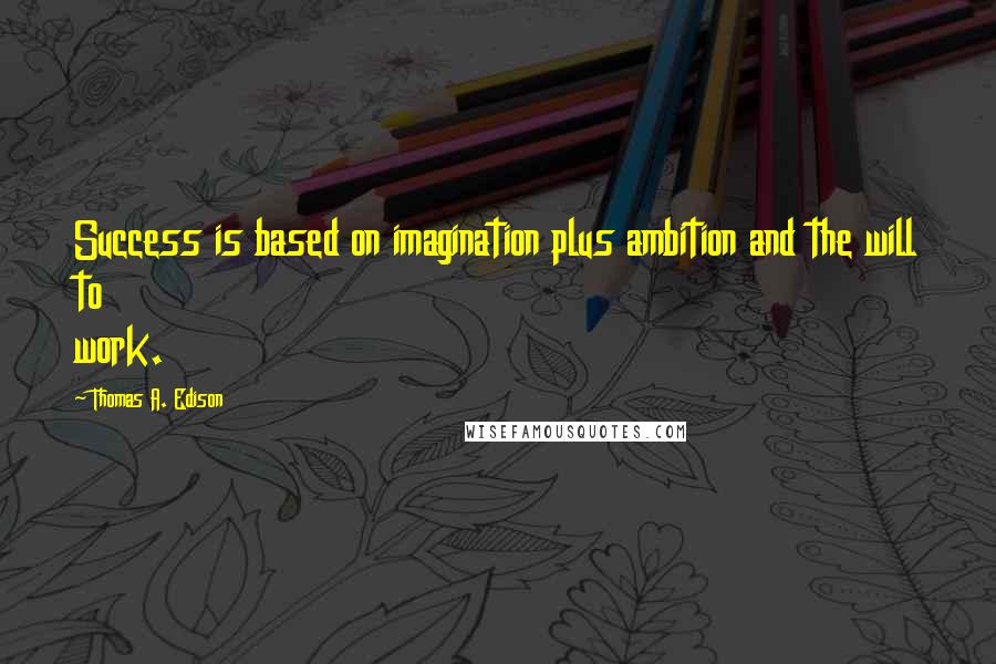 Thomas A. Edison Quotes: Success is based on imagination plus ambition and the will to work.