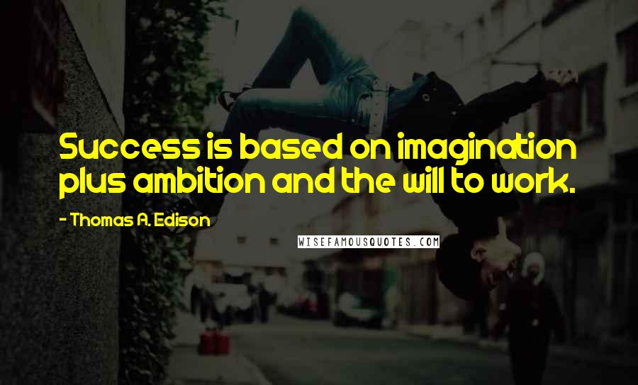 Thomas A. Edison Quotes: Success is based on imagination plus ambition and the will to work.