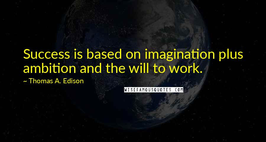 Thomas A. Edison Quotes: Success is based on imagination plus ambition and the will to work.