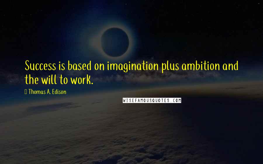 Thomas A. Edison Quotes: Success is based on imagination plus ambition and the will to work.