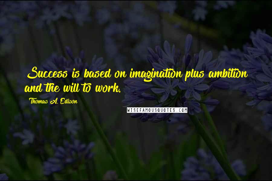 Thomas A. Edison Quotes: Success is based on imagination plus ambition and the will to work.