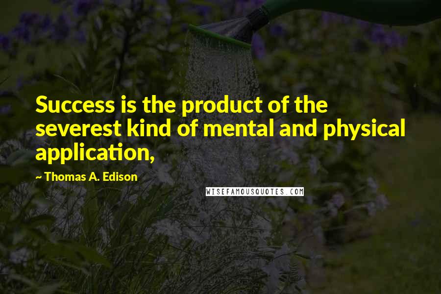 Thomas A. Edison Quotes: Success is the product of the severest kind of mental and physical application,