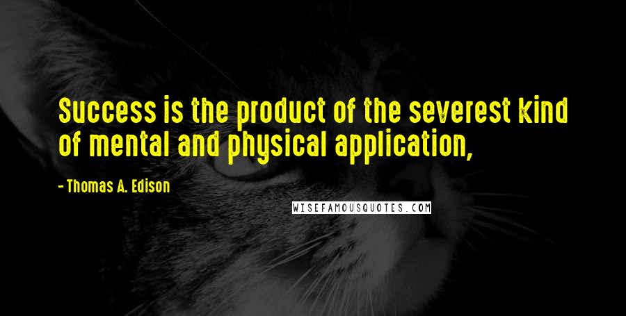 Thomas A. Edison Quotes: Success is the product of the severest kind of mental and physical application,