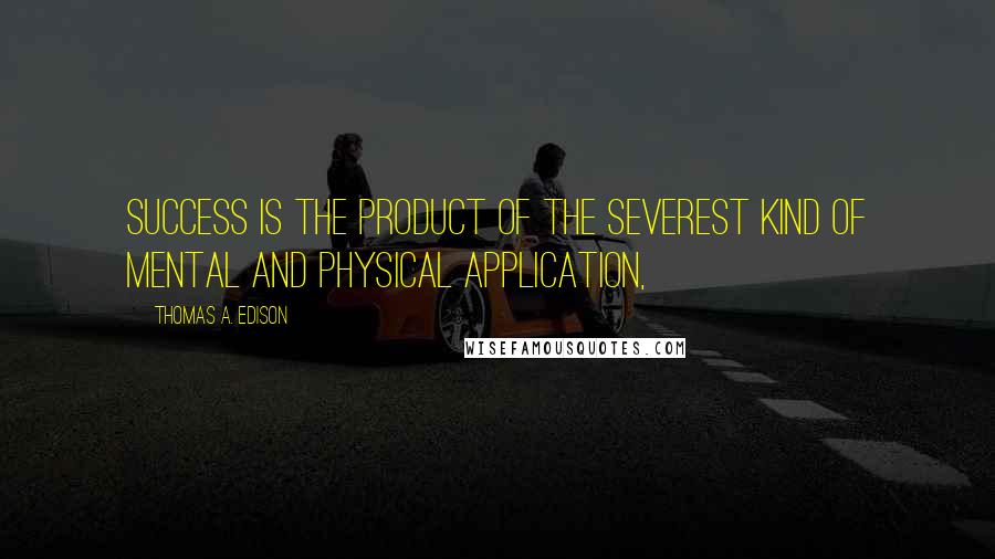 Thomas A. Edison Quotes: Success is the product of the severest kind of mental and physical application,
