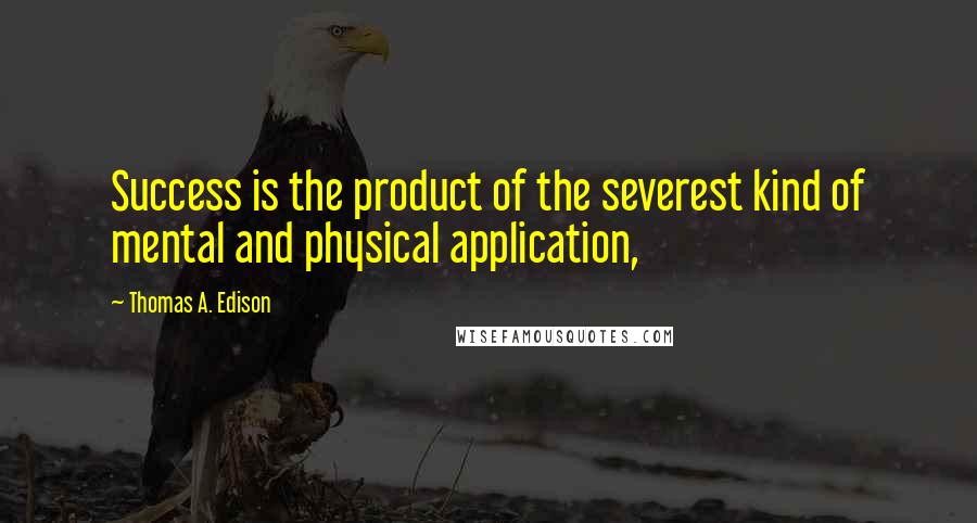 Thomas A. Edison Quotes: Success is the product of the severest kind of mental and physical application,