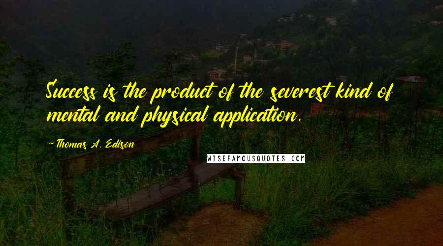 Thomas A. Edison Quotes: Success is the product of the severest kind of mental and physical application,