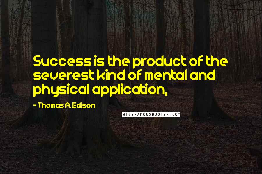 Thomas A. Edison Quotes: Success is the product of the severest kind of mental and physical application,