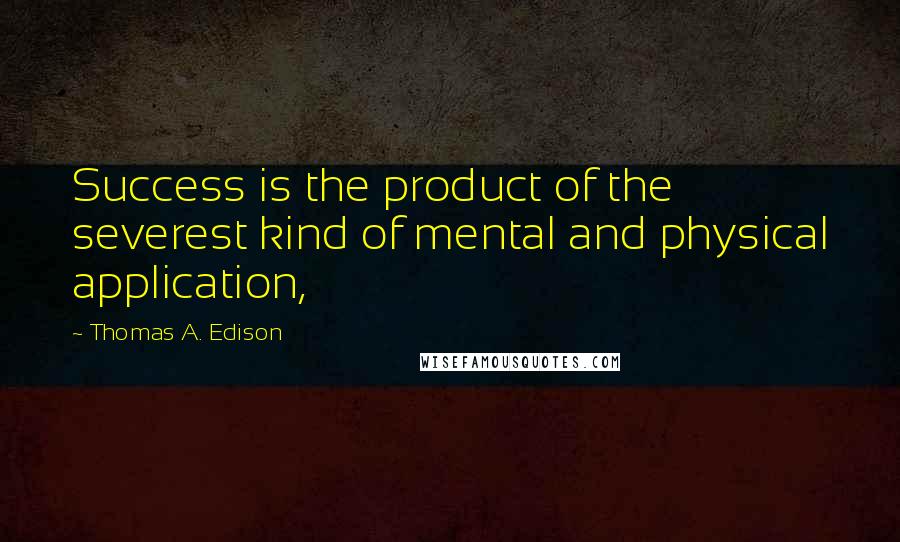 Thomas A. Edison Quotes: Success is the product of the severest kind of mental and physical application,