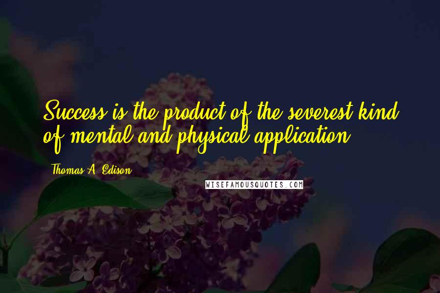 Thomas A. Edison Quotes: Success is the product of the severest kind of mental and physical application,