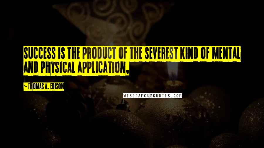 Thomas A. Edison Quotes: Success is the product of the severest kind of mental and physical application,