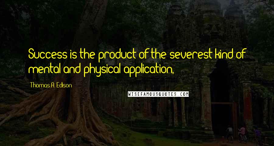 Thomas A. Edison Quotes: Success is the product of the severest kind of mental and physical application,