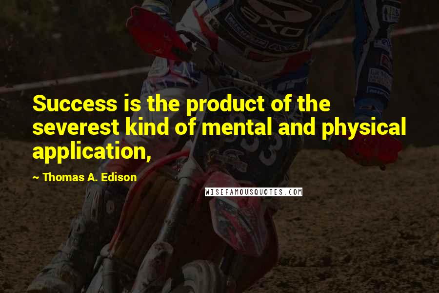 Thomas A. Edison Quotes: Success is the product of the severest kind of mental and physical application,