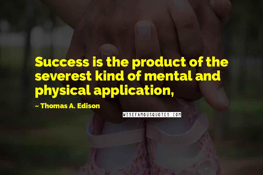 Thomas A. Edison Quotes: Success is the product of the severest kind of mental and physical application,