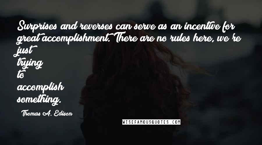 Thomas A. Edison Quotes: Surprises and reverses can serve as an incentive for great accomplishment. There are no rules here, we're just trying to accomplish something.