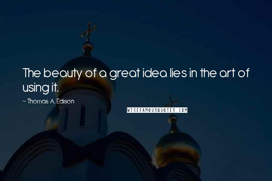 Thomas A. Edison Quotes: The beauty of a great idea lies in the art of using it.