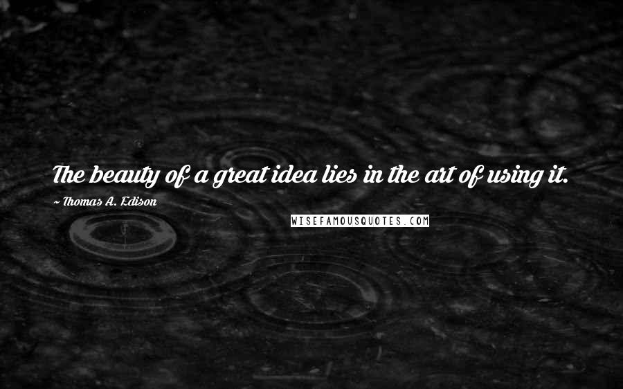 Thomas A. Edison Quotes: The beauty of a great idea lies in the art of using it.