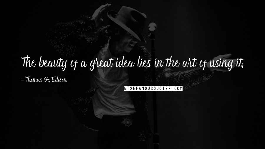 Thomas A. Edison Quotes: The beauty of a great idea lies in the art of using it.