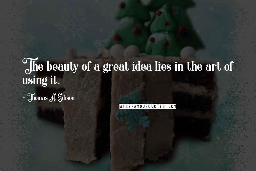 Thomas A. Edison Quotes: The beauty of a great idea lies in the art of using it.
