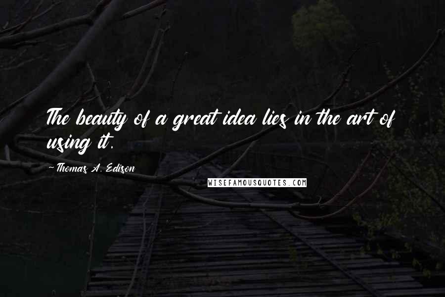 Thomas A. Edison Quotes: The beauty of a great idea lies in the art of using it.
