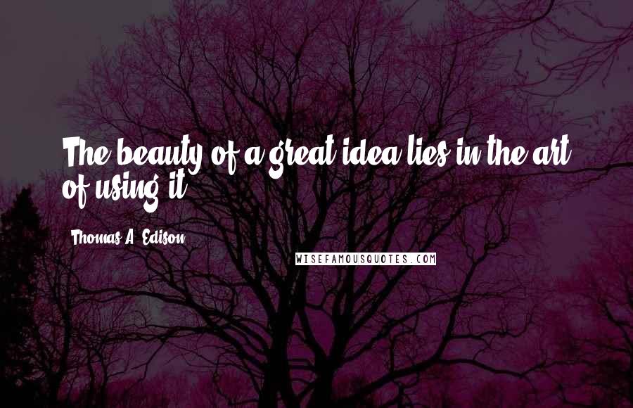 Thomas A. Edison Quotes: The beauty of a great idea lies in the art of using it.